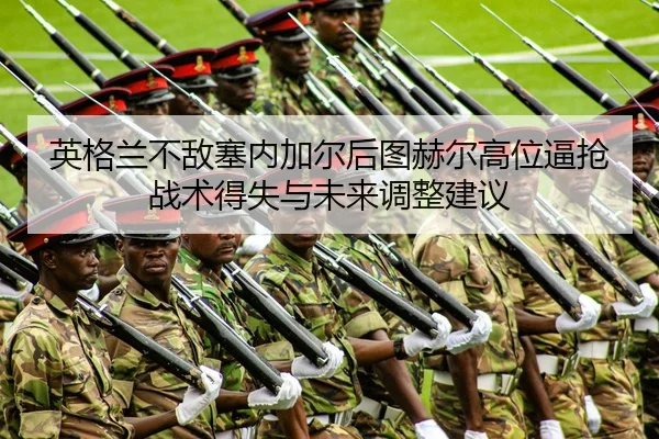 英格兰不敌塞内加尔后图赫尔高位逼抢战术得失与未来调整建议