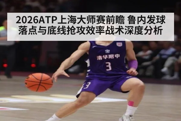 2026ATP上海大师赛前瞻 鲁内发球落点与底线抢攻效率战术深度分析