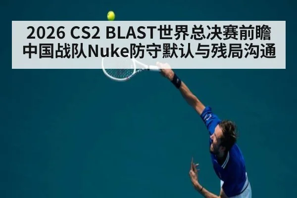 2026 CS2 BLAST世界总决赛前瞻 中国战队Nuke防守默认与残局沟通