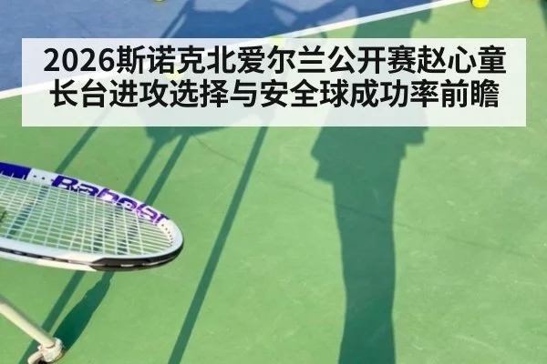 2026斯诺克北爱尔兰公开赛赵心童长台进攻选择与安全球成功率前瞻