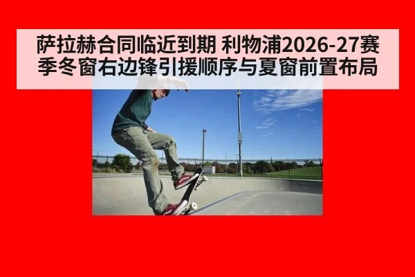 萨拉赫合同临近到期 利物浦2026-27赛季冬窗右边锋引援顺序与夏窗前置布局